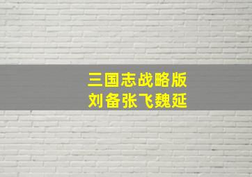 三国志战略版 刘备张飞魏延